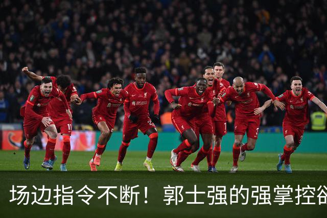 场边指令不断！郭士强的强掌控欲，正是中国后卫沦为“机器人”的诱因