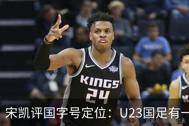 宋凯评国字号定位：U23国足有一定竞争力 U17队员有潜力