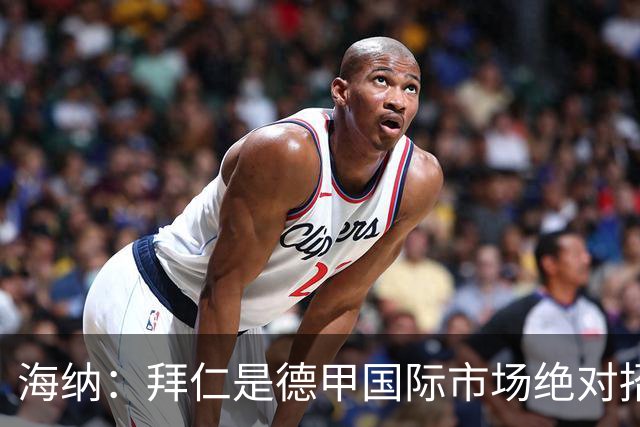 海纳：拜仁是德甲国际市场绝对招牌，拿更多海外转播分成合理