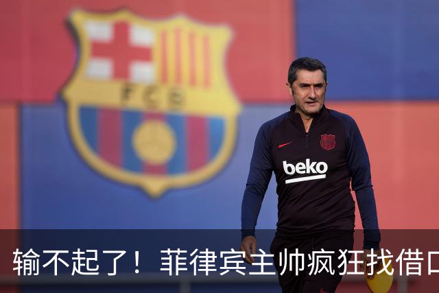 输不起了！菲律宾主帅疯狂找借口，残缺阵容掩盖不了心态崩盘