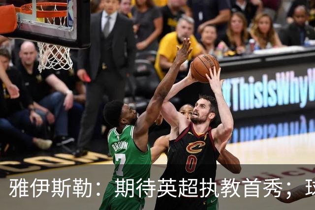 雅伊斯勒：期待英超执教首秀；球队目前不可能达到100%状态
